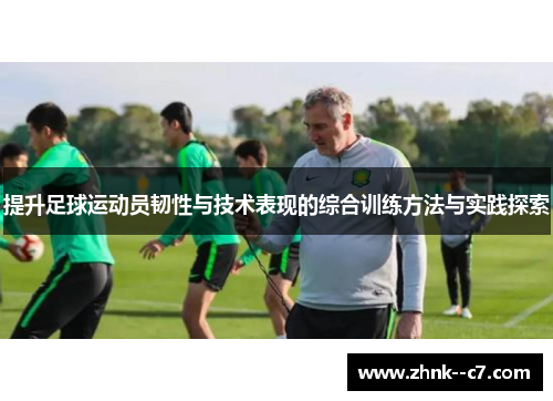 提升足球运动员韧性与技术表现的综合训练方法与实践探索