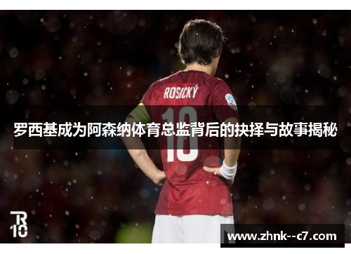 罗西基成为阿森纳体育总监背后的抉择与故事揭秘