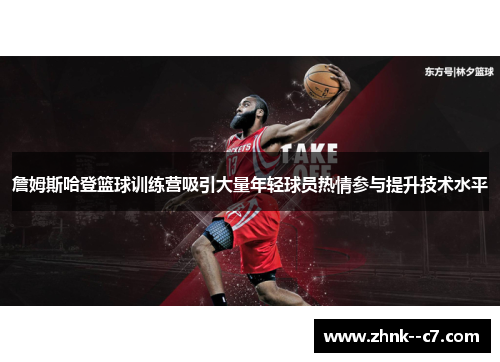詹姆斯哈登篮球训练营吸引大量年轻球员热情参与提升技术水平 詹姆斯哈登篮球训练营吸引大量年轻球员热情参与提升技术水平