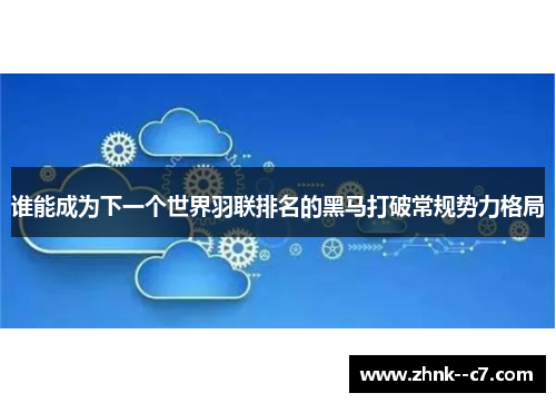 谁能成为下一个世界羽联排名的黑马打破常规势力格局
