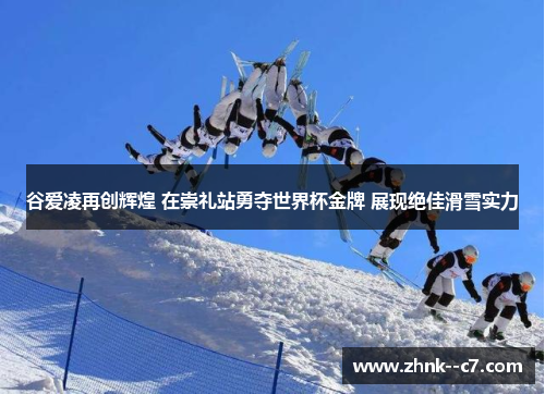 谷爱凌再创辉煌 在崇礼站勇夺世界杯金牌 展现绝佳滑雪实力