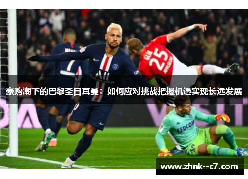 豪购潮下的巴黎圣日耳曼:如何应对挑战把握机遇实现长远发展 豪购潮下的巴黎圣日耳曼:如何应对挑战把握机遇实现长远发展