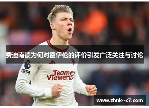 费迪南德为何对霍伊伦的评价引发广泛关注与讨论 费迪南德为何对霍伊伦的评价引发广泛关注与讨论
