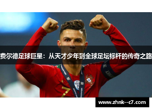 费尔德足球巨星:从天才少年到全球足坛标杆的传奇之路 费尔德足球巨星:从天才少年到全球足坛标杆的传奇之路