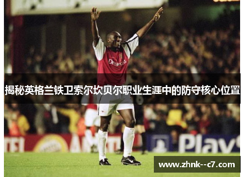 揭秘英格兰铁卫索尔坎贝尔职业生涯中的防守核心位置