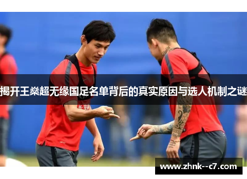 揭开王燊超无缘国足名单背后的真实原因与选人机制之谜