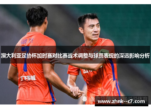 澳大利亚足协杯加时赛对比赛战术调整与球员表现的深远影响分析