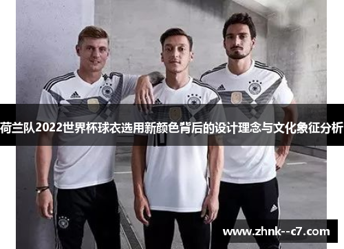 荷兰队2022世界杯球衣选用新颜色背后的设计理念与文化象征分析