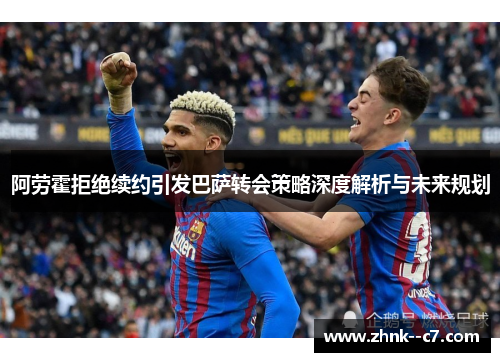 阿劳霍拒绝续约引发巴萨转会策略深度解析与未来规划