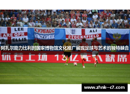 阿扎尔助力比利时国家博物馆文化推广展现足球与艺术的独特融合