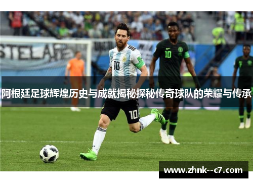 阿根廷足球辉煌历史与成就揭秘探秘传奇球队的荣耀与传承 阿根廷足球辉煌历史与成就揭秘探秘传奇球队的荣耀与传承