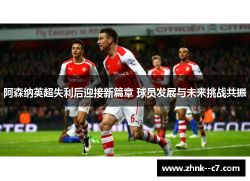 阿森纳英超失利后迎接新篇章 球员发展与未来挑战共振 阿森纳英超失利后迎接新篇章 球员发展与未来挑战共振