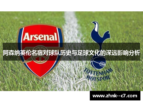阿森纳英伦名宿对球队历史与足球文化的深远影响分析