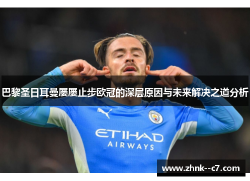 巴黎圣日耳曼屡屡止步欧冠的深层原因与未来解决之道分析 巴黎圣日耳曼屡屡止步欧冠的深层原因与未来解决之道分析