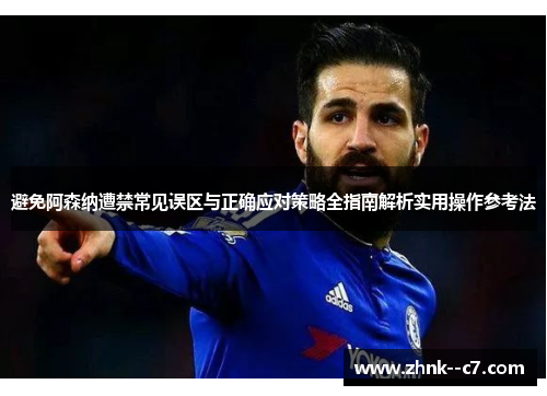 避免阿森纳遭禁常见误区与正确应对策略全指南解析实用操作参考法 避免阿森纳遭禁常见误区与正确应对策略全指南解析实用操作参考法