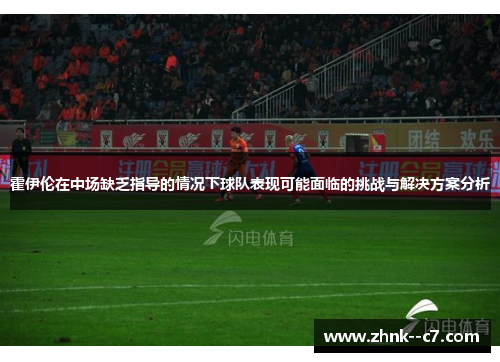 霍伊伦在中场缺乏指导的情况下球队表现可能面临的挑战与解决方案分析 霍伊伦在中场缺乏指导的情况下球队表现可能面临的挑战与解决方案分析