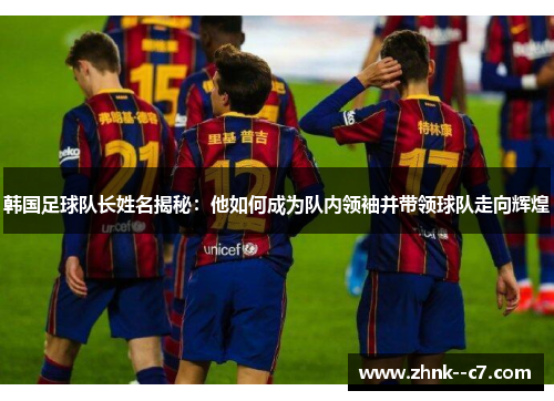 韩国足球队长姓名揭秘：他如何成为队内领袖并带领球队走向辉煌