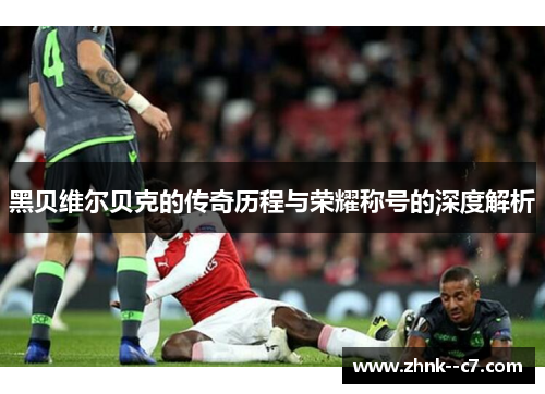 黑贝维尔贝克的传奇历程与荣耀称号的深度解析