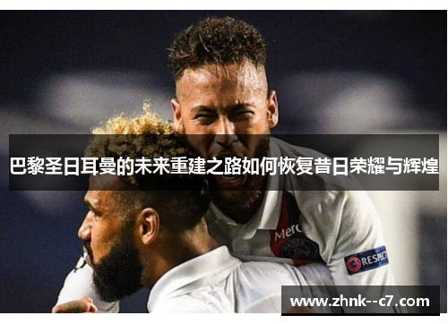 巴黎圣日耳曼的未来重建之路如何恢复昔日荣耀与辉煌