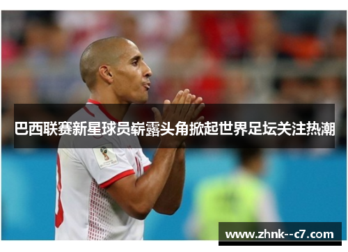 巴西联赛新星球员崭露头角掀起世界足坛关注热潮