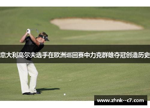 意大利高尔夫选手在欧洲巡回赛中力克群雄夺冠创造历史