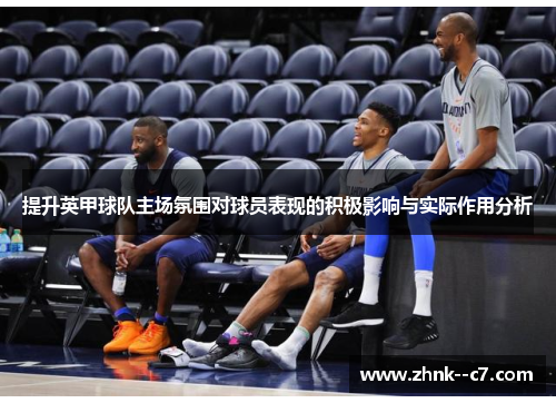提升英甲球队主场氛围对球员表现的积极影响与实际作用分析 提升英甲球队主场氛围对球员表现的积极影响与实际作用分析