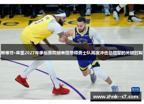 斯蒂芬·库里2027年季后赛震撼表现带领勇士队再度冲击总冠军的关键时刻