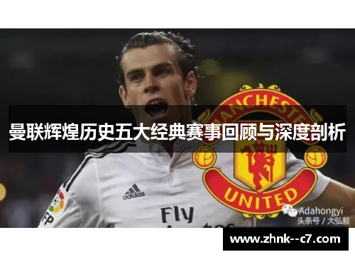 曼联辉煌历史五大经典赛事回顾与深度剖析