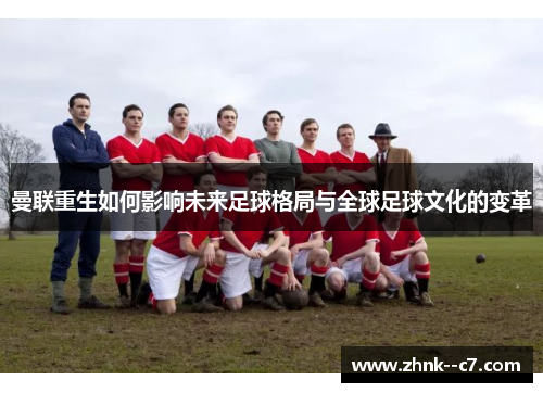 曼联重生如何影响未来足球格局与全球足球文化的变革