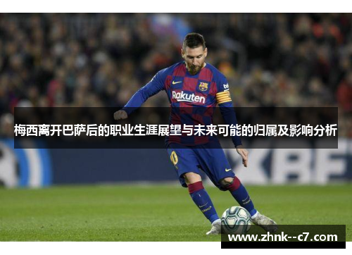 梅西离开巴萨后的职业生涯展望与未来可能的归属及影响分析