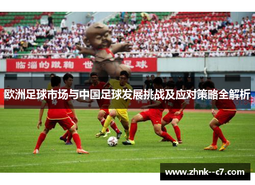 欧洲足球市场与中国足球发展挑战及应对策略全解析 欧洲足球市场与中国足球发展挑战及应对策略全解析