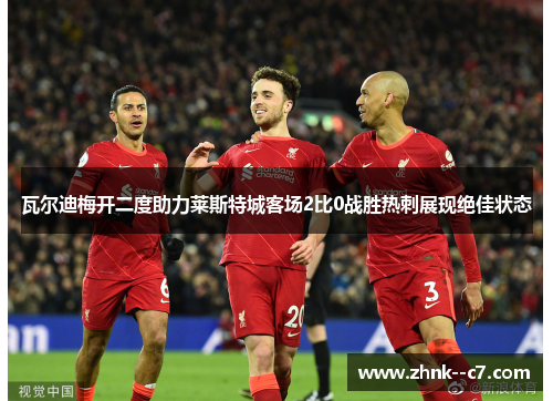 瓦尔迪梅开二度助力莱斯特城客场2比0战胜热刺展现绝佳状态