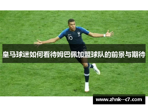 皇马球迷如何看待姆巴佩加盟球队的前景与期待 皇马球迷如何看待姆巴佩加盟球队的前景与期待