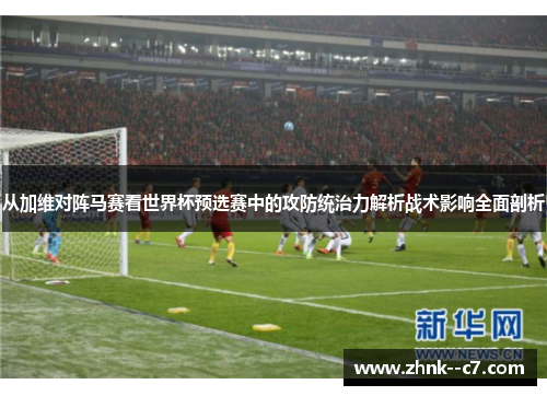 从加维对阵马赛看世界杯预选赛中的攻防统治力解析战术影响全面剖析