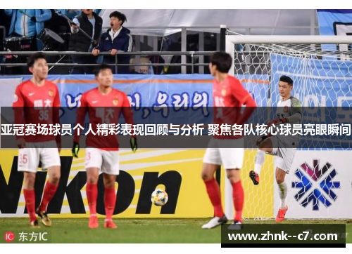 亚冠赛场球员个人精彩表现回顾与分析 聚焦各队核心球员亮眼瞬间