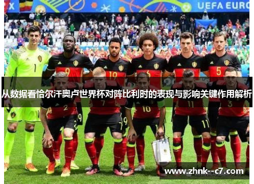 从数据看恰尔汗奥卢世界杯对阵比利时的表现与影响关键作用解析 从数据看恰尔汗奥卢世界杯对阵比利时的表现与影响关键作用解析