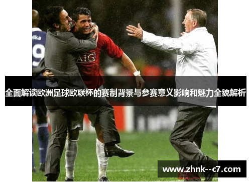全面解读欧洲足球欧联杯的赛制背景与参赛意义影响和魅力全貌解析 全面解读欧洲足球欧联杯的赛制背景与参赛意义影响和魅力全貌解析