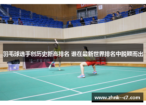 羽毛球选手创历史新高排名 谁在最新世界排名中脱颖而出