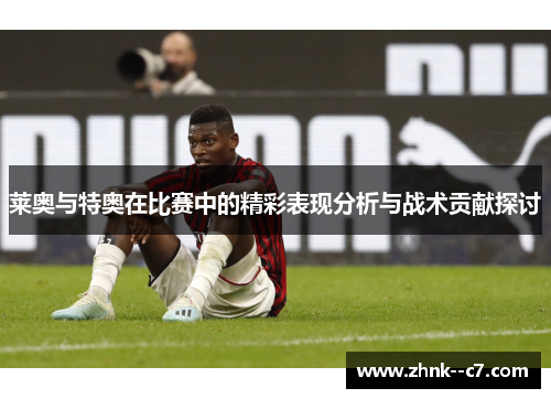 莱奥与特奥在比赛中的精彩表现分析与战术贡献探讨