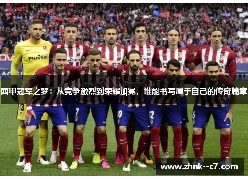 西甲冠军之梦：从竞争激烈到荣耀加冕，谁能书写属于自己的传奇篇章