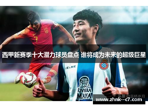 西甲新赛季十大潜力球员盘点 谁将成为未来的超级巨星