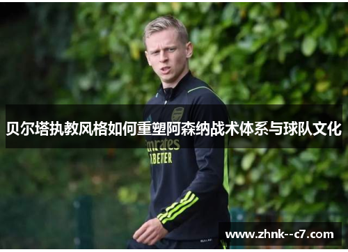 贝尔塔执教风格如何重塑阿森纳战术体系与球队文化 贝尔塔执教风格如何重塑阿森纳战术体系与球队文化
