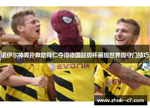 诺伊尔神勇扑救助拜仁夺得德国超级杯展现世界级守门技巧 诺伊尔神勇扑救助拜仁夺得德国超级杯展现世界级守门技巧