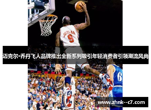 迈克尔·乔丹飞人品牌推出全新系列吸引年轻消费者引领潮流风尚