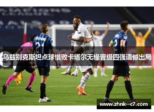 乌兹别克斯坦点球惜败卡塔尔无缘晋级四强遗憾出局