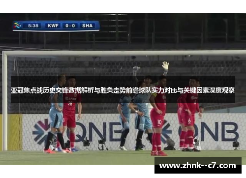 亚冠焦点战历史交锋数据解析与胜负走势前瞻球队实力对比与关键因素深度观察