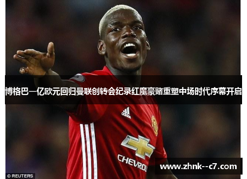 博格巴一亿欧元回归曼联创转会纪录红魔豪赌重塑中场时代序幕开启 博格巴一亿欧元回归曼联创转会纪录红魔豪赌重塑中场时代序幕开启