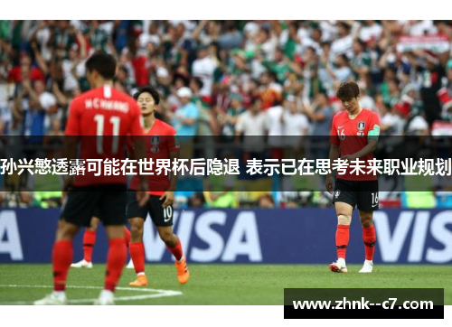 孙兴慜透露可能在世界杯后隐退 表示已在思考未来职业规划 孙兴慜透露可能在世界杯后隐退 表示已在思考未来职业规划