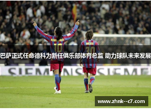 巴萨正式任命德科为新任俱乐部体育总监 助力球队未来发展 巴萨正式任命德科为新任俱乐部体育总监 助力球队未来发展