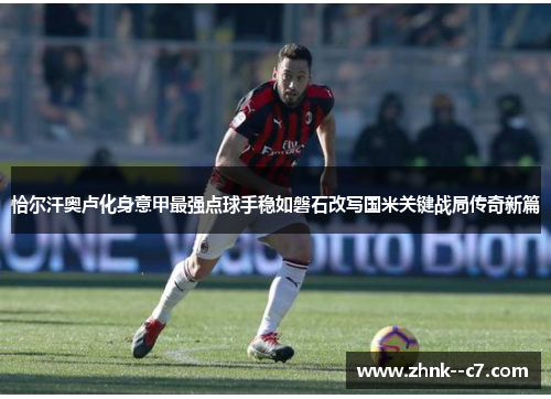 恰尔汗奥卢化身意甲最强点球手稳如磐石改写国米关键战局传奇新篇